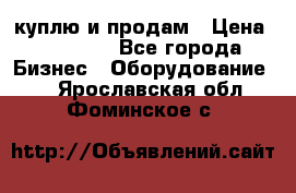 куплю и продам › Цена ­ 50 000 - Все города Бизнес » Оборудование   . Ярославская обл.,Фоминское с.